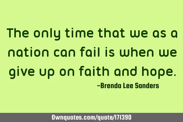 The only time that we as a nation can fail is when we give up on faith and