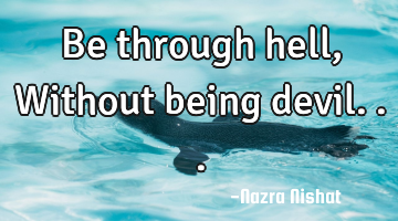 Be through hell, Without being devil...