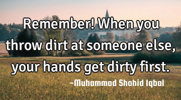 Remember! When you throw dirt at someone else, your hands get dirty first.