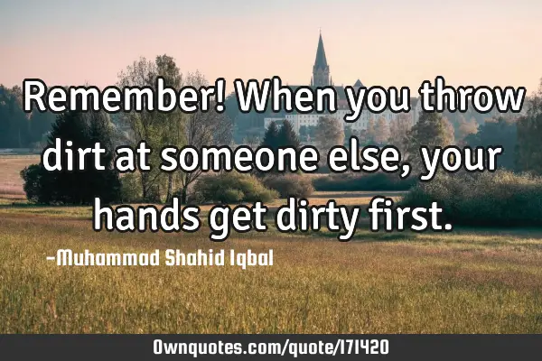 Remember! When you throw dirt at someone else, your hands get dirty
