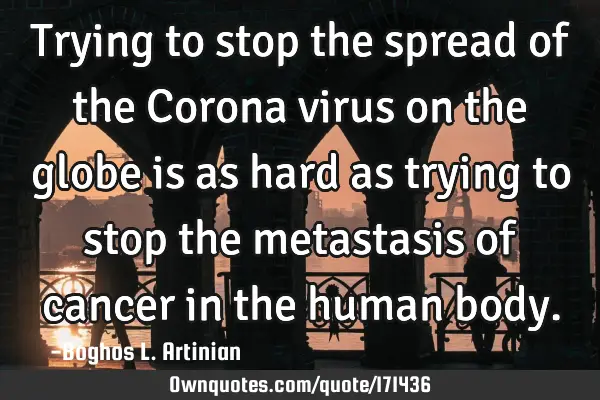 Trying to stop the spread of the Corona virus on the globe is as hard as trying to stop the