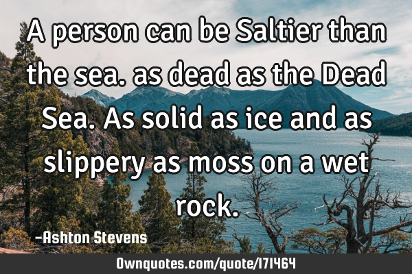 A person can be Saltier than the sea. as dead as the Dead Sea.
As solid as ice and as slippery as