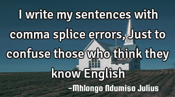 I write my sentences with comma splice errors, Just to confuse those who think they know English
