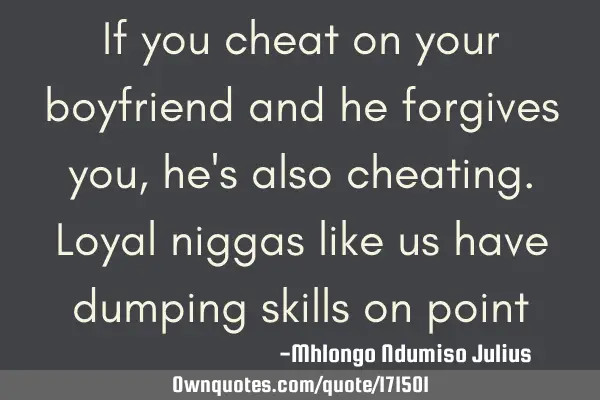 If you cheat on your boyfriend and he forgives you,  he