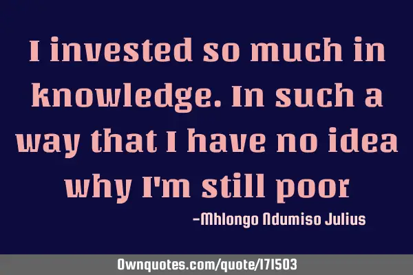 I invested so much in knowledge. In such a way that I have no idea why I