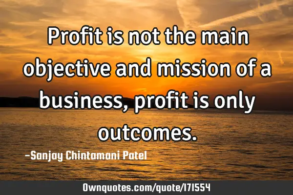 Profit is not the main objective and mission of a business, profit is only