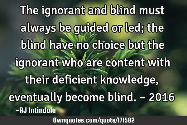 The ignorant and blind must always be guided or led; the blind have no choice but the ignorant who