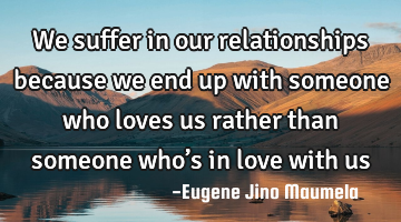We suffer in our relationships because we end up with someone who loves us rather than someone who�