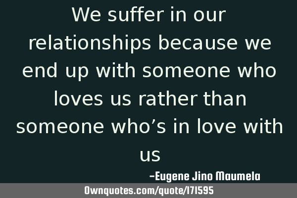 We suffer in our relationships because we end up with someone who loves us rather than someone who