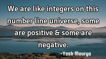 We are like integers on this number line universe, some are positive & some are