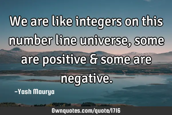 We are like integers on this number line universe, some are positive & some are