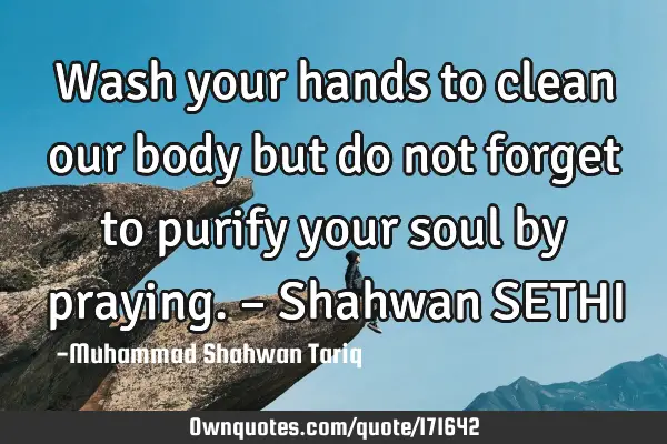 Wash your hands to clean our body but do not forget to purify your soul by praying. – Shahwan SETH