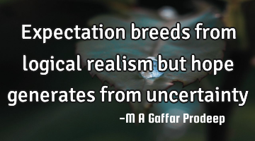 Expectation breeds from logical realism but hope generates from uncertainty