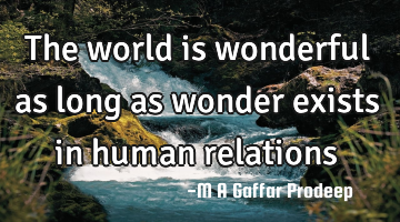 The world is wonderful as long as wonder exists in human relations