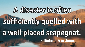 A disaster is often sufficiently quelled with a well placed scapegoat.