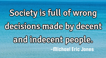 Society is full of wrong decisions made by decent and indecent people.