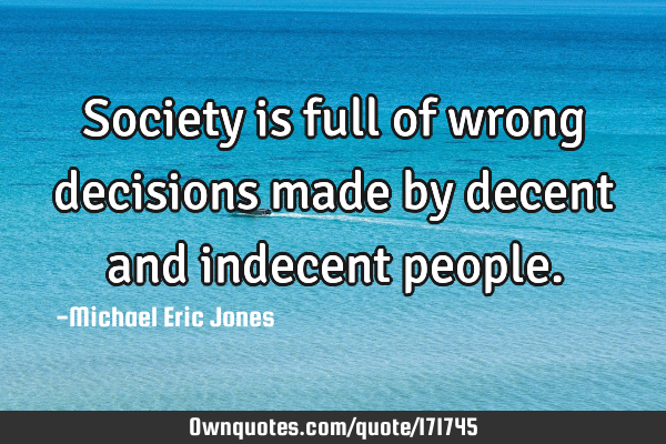 Society is full of wrong decisions made by decent and indecent