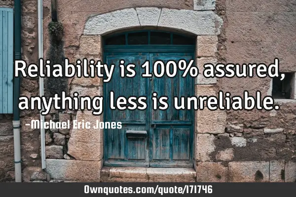 Reliability is 100% assured, anything less is