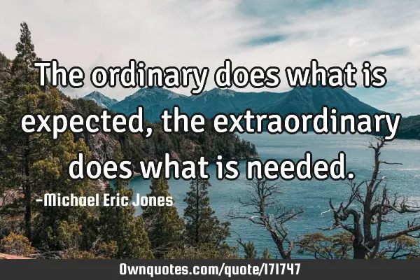 The ordinary does what is expected , the extraordinary does what is