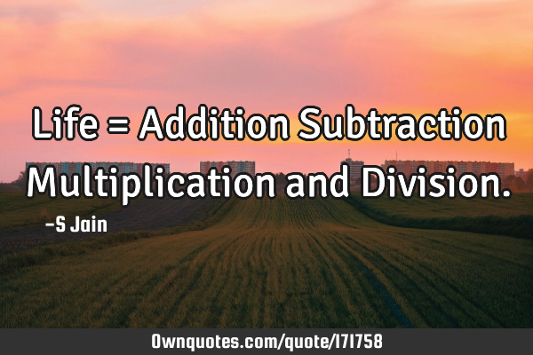 Life = Addition Subtraction Multiplication and D