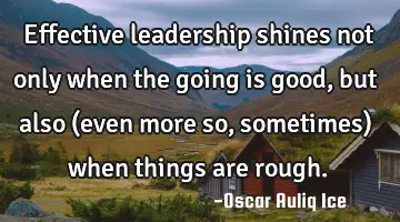 Effective leadership shines not only when the going is good, but also (even more so, sometimes)