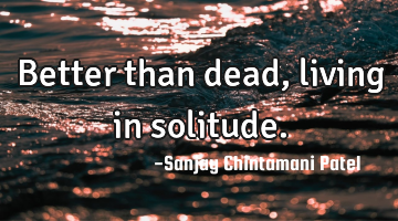 Better than dead, living in solitude.
