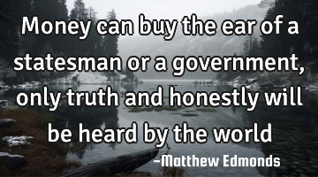Money can buy the ear of a statesman or a government, only truth and honestly will be heard by the