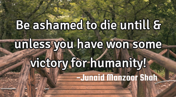 Be ashamed to die untill & unless you have won some victory for humanity!
