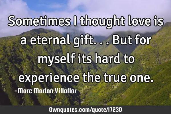 Sometimes I thought love is a eternal gift...but for myself its hard to experience the true