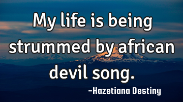 My life is being strummed by african devil song.