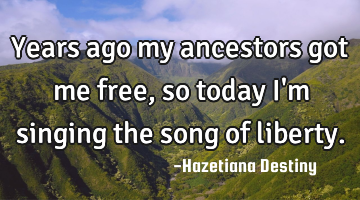 Years ago my ancestors got me free, so today i