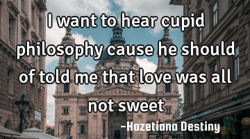 I want to hear cupid philosophy cause he should of told me that love was all not sweet