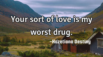 Your sort of love is my worst drug.
