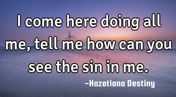 I come here doing all me , tell me how can you see the sin in me.
