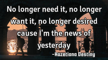 No longer need it, no longer want it, no longer desired cause i