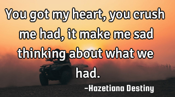 You got my heart,you crush me had , it make me sad thinking about what we had.