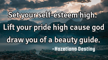 Set your self-esteem high. Lift your pride high cause god draw you of a beauty guide.