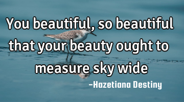 You beautiful, so beautiful that your beauty ought to measure sky wide