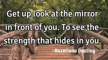 Get up look at the mirror in front of you. To see the strength that hides in you.