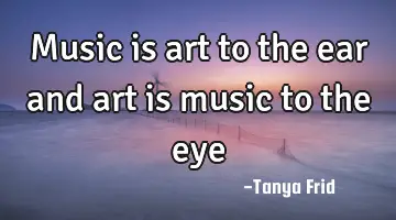 Music is art to the ear and art is music to the
