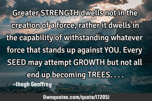 Greater STRENGTH dwells not in the creation of a force, rather it dwells in the capability of