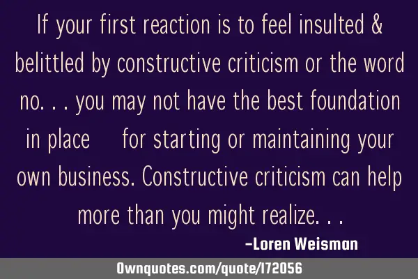 If your first reaction is to feel insulted & belittled 
by constructive criticism or the word
