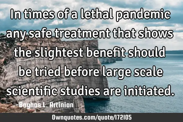 In times of a lethal pandemic any safe treatment that shows the slightest benefit should be tried