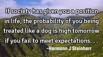 If society has given you a position in life, the probability of you being treated like a dog is