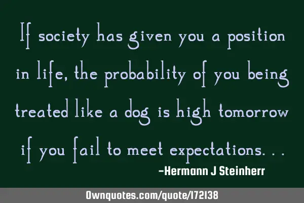 If society has given you a position in life, the probability of you being treated like a dog is