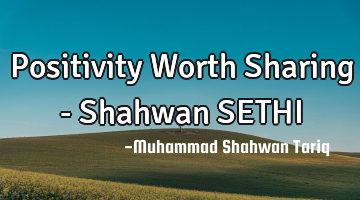 Positivity Worth Sharing - Shahwan SETHI