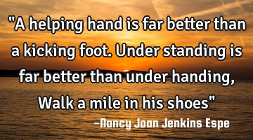 "A helping hand is far better than a kicking foot. 
Under standing is far better than under