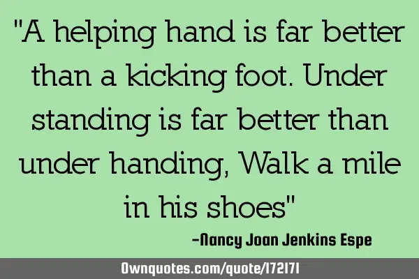 "A helping hand is far better than a kicking foot. 
Under standing is far better than under