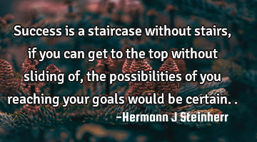 Success is a staircase without stairs, if you can get to the top without sliding of , the