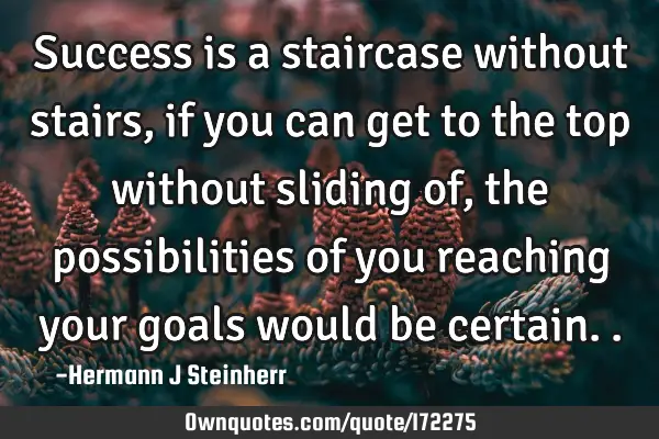 Success is a staircase without stairs, if you can get to the top without sliding of , the